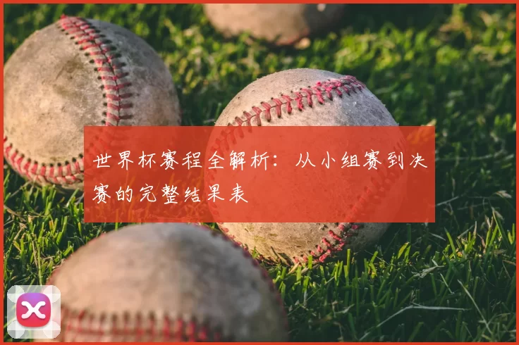 世界杯赛程全解析:从小组赛到决赛的完整结果表