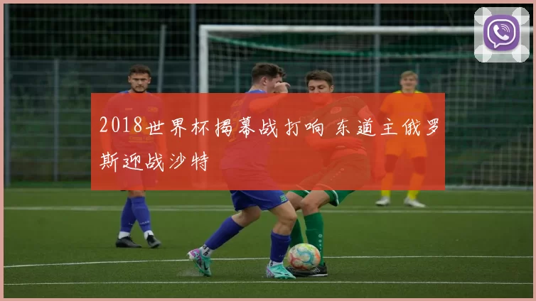2018世界杯揭幕战打响 东道主俄罗斯迎战沙特