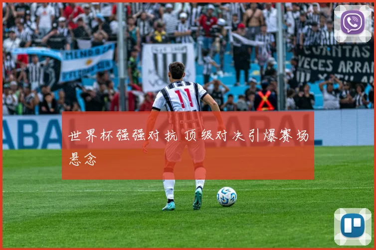 世界杯强强对抗 顶级对决引爆赛场悬念