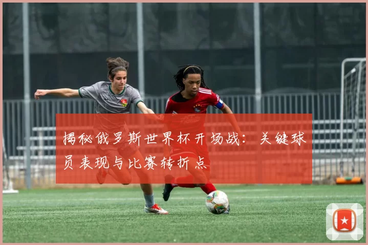 揭秘俄罗斯世界杯开场战:关键球员表现与比赛转折点
