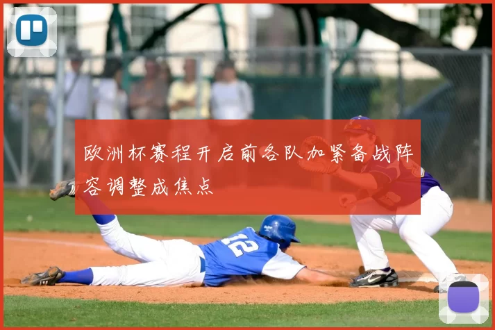 欧洲杯赛程开启前各队加紧备战阵容调整成焦点