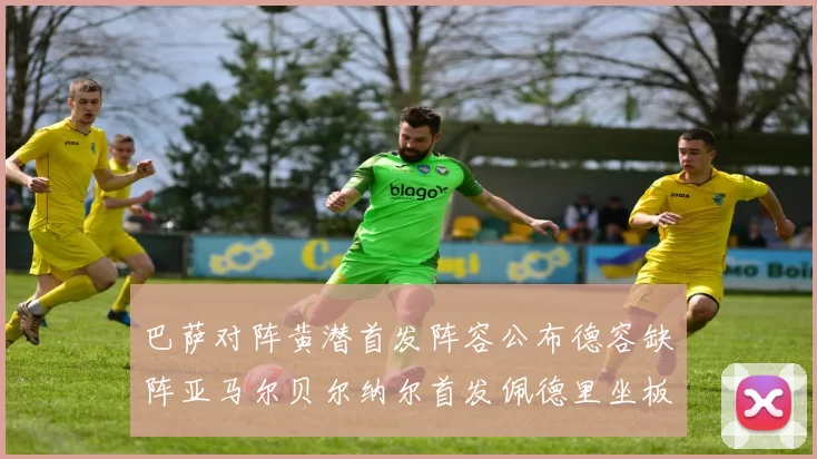 巴萨对阵黄潜首发阵容公布德容缺阵亚马尔贝尔纳尔首发佩德里坐板凳
