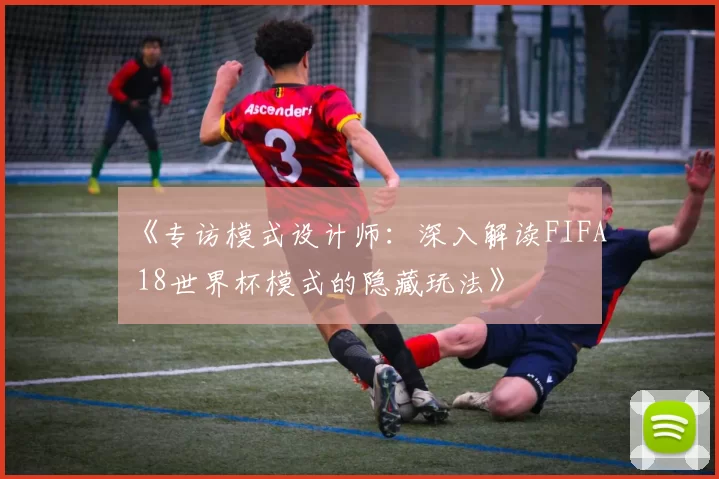 《专访模式设计师：深入解读FIFA 18世界杯模式的隐藏玩法》