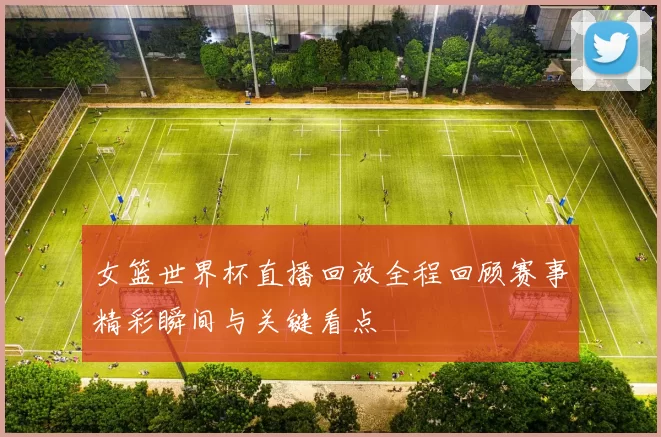 女篮世界杯直播回放全程回顾赛事精彩瞬间与关键看点