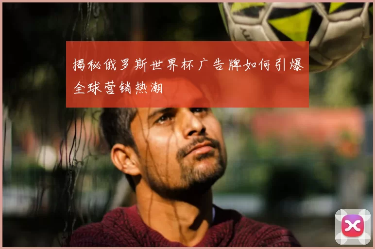 揭秘俄罗斯世界杯广告牌如何引爆全球营销热潮