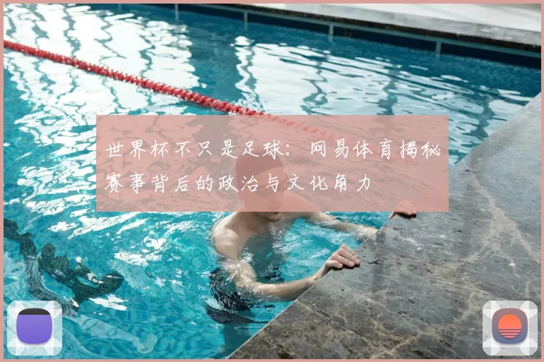 世界杯不只是足球:网易体育揭秘赛事背后的政治与文化角力