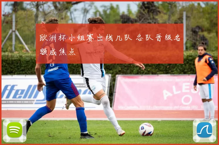 欧洲杯小组赛出线几队 各队晋级名额成焦点