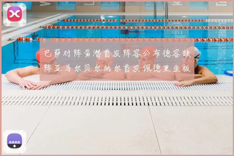 巴萨对阵黄潜首发阵容公布德容缺阵亚马尔贝尔纳尔首发佩德里坐板凳