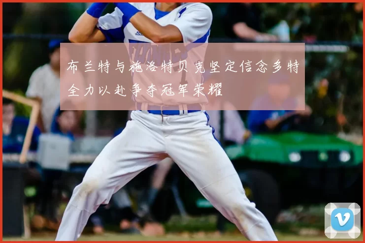 布兰特与施洛特贝克坚定信念多特全力以赴争夺冠军荣耀