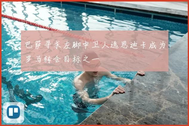 巴萨寻求左脚中卫人选恩迪卡成为罗马转会目标之一