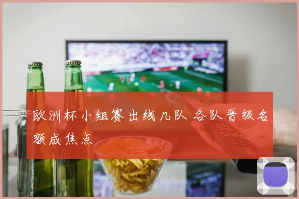 欧洲杯小组赛出线几队 各队晋级名额成焦点