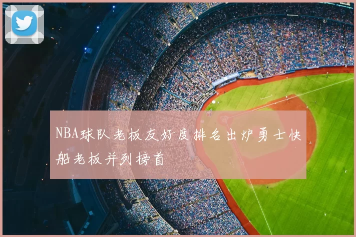 NBA球队老板友好度排名出炉勇士快船老板并列榜首