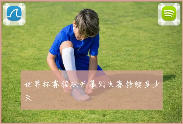 世界杯赛程从开幕到决赛持续多少天