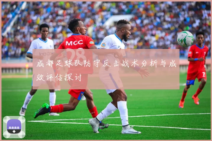 成都足球队防守反击战术分析与成效评估探讨