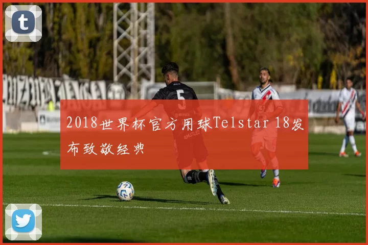 2018世界杯官方用球Telstar 18发布致敬经典
