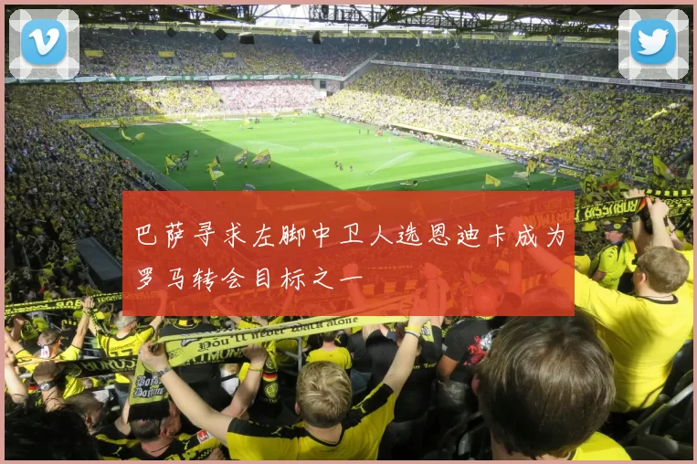 巴萨寻求左脚中卫人选恩迪卡成为罗马转会目标之一