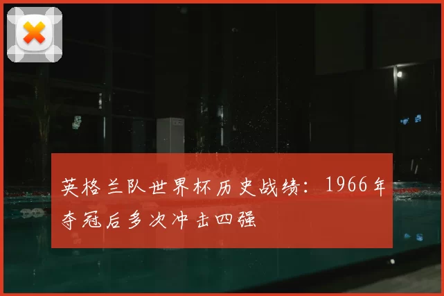 英格兰队世界杯历史战绩：1966年夺冠后多次冲击四强