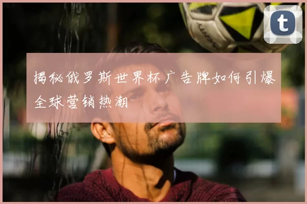 揭秘俄罗斯世界杯广告牌如何引爆全球营销热潮