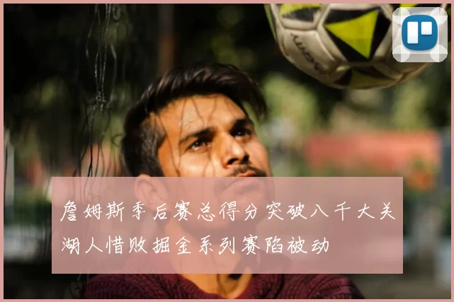 詹姆斯季后赛总得分突破八千大关湖人惜败掘金系列赛陷被动