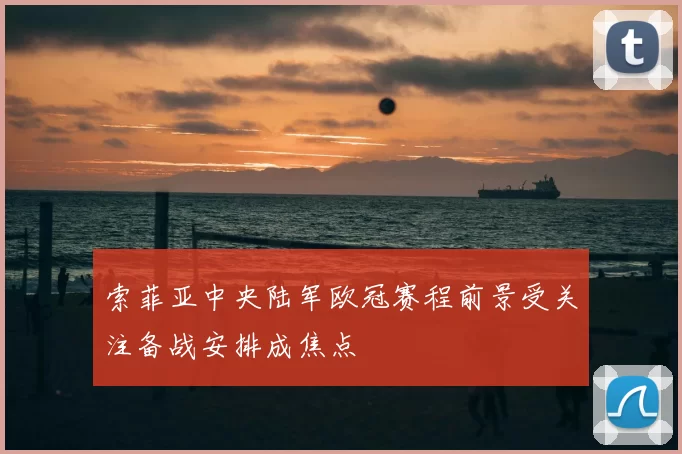 索菲亚中央陆军欧冠赛程前景受关注备战安排成焦点
