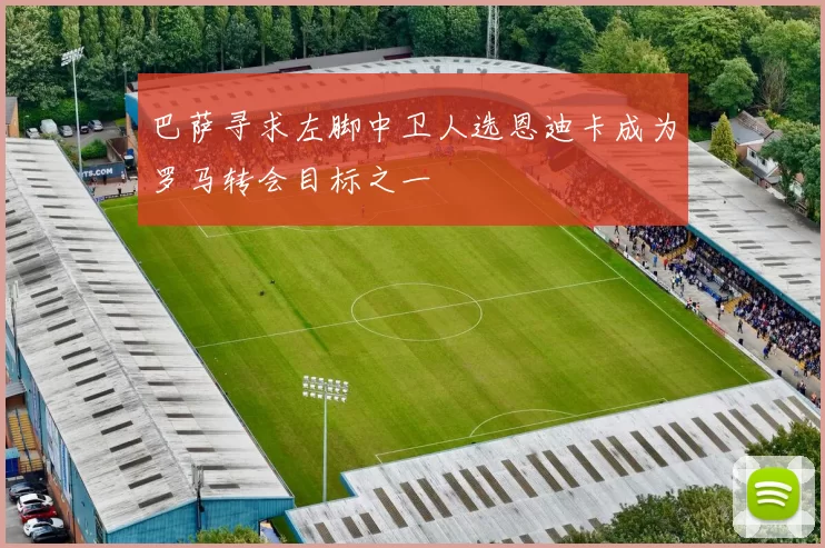 巴萨寻求左脚中卫人选恩迪卡成为罗马转会目标之一