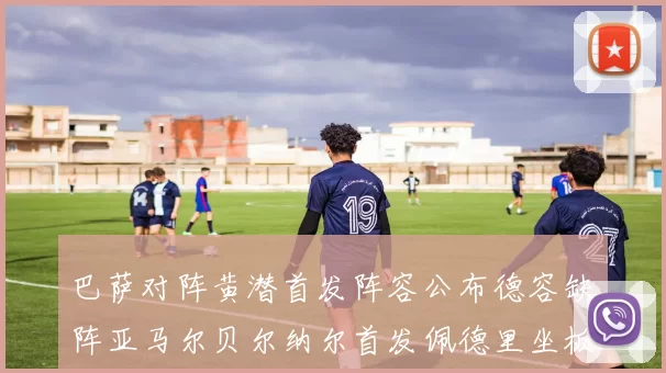 巴萨对阵黄潜首发阵容公布德容缺阵亚马尔贝尔纳尔首发佩德里坐板凳