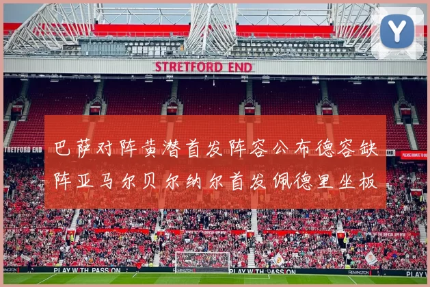 巴萨对阵黄潜首发阵容公布德容缺阵亚马尔贝尔纳尔首发佩德里坐板凳
