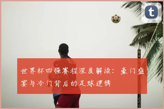 世界杯四强赛程深度解读:豪门盛宴与冷门背后的足球逻辑