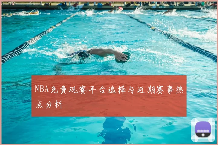 NBA免费观赛平台选择与近期赛事热点分析