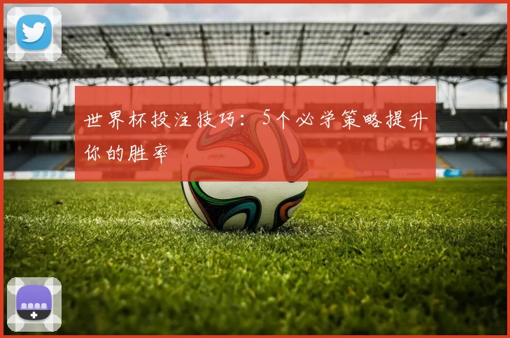 世界杯投注技巧:5个必学策略提升你的胜率