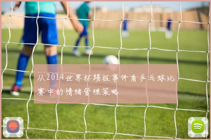 从2014世界杯踢板事件看乒乓球比赛中的情绪管理策略