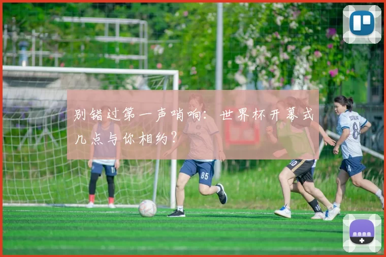 别错过第一声哨响:世界杯开幕式几点与你相约?