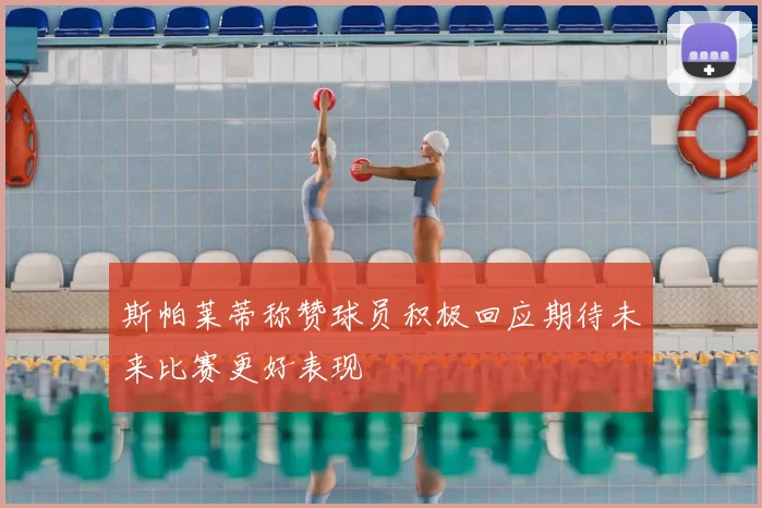 斯帕莱蒂称赞球员积极回应期待未来比赛更好表现