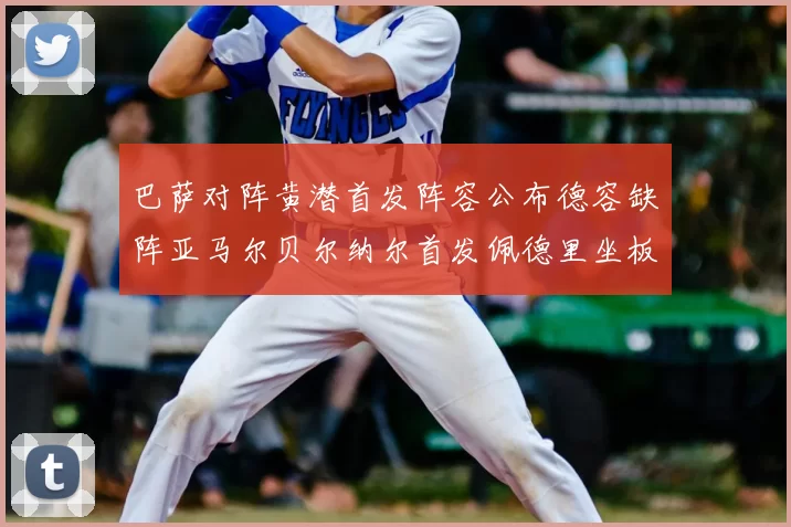 巴萨对阵黄潜首发阵容公布德容缺阵亚马尔贝尔纳尔首发佩德里坐板凳