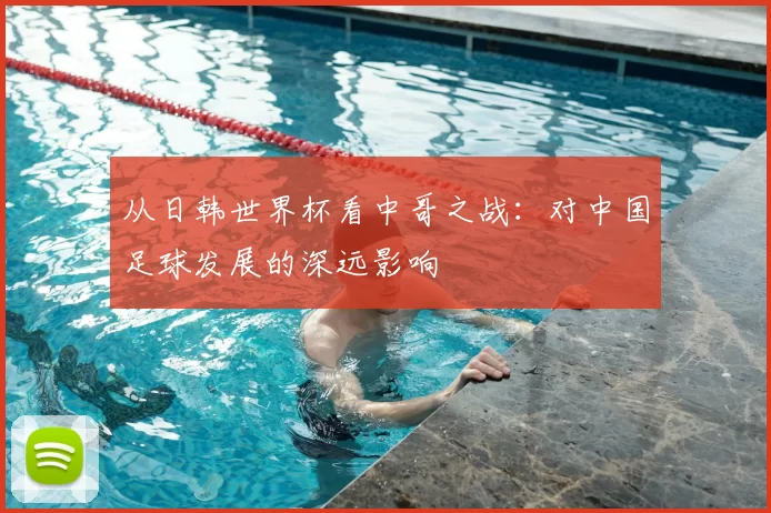 从日韩世界杯看中哥之战:对中国足球发展的深远影响