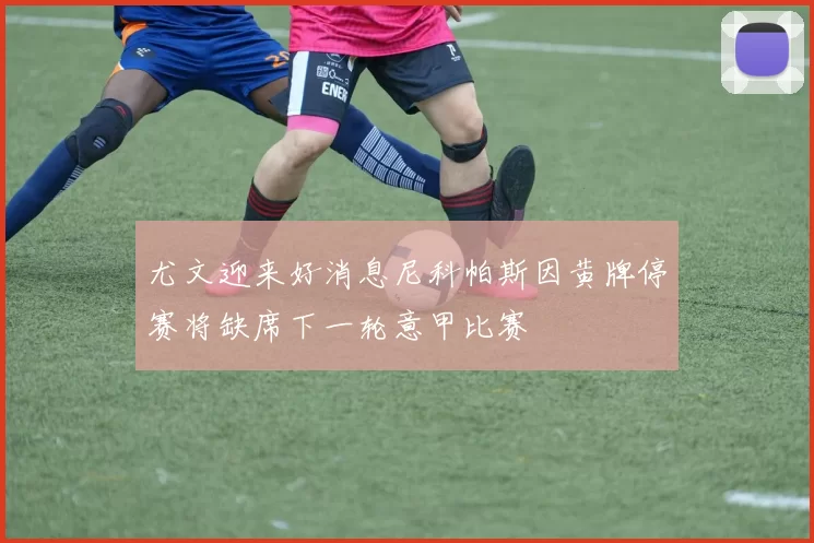 尤文迎来好消息尼科帕斯因黄牌停赛将缺席下一轮意甲比赛