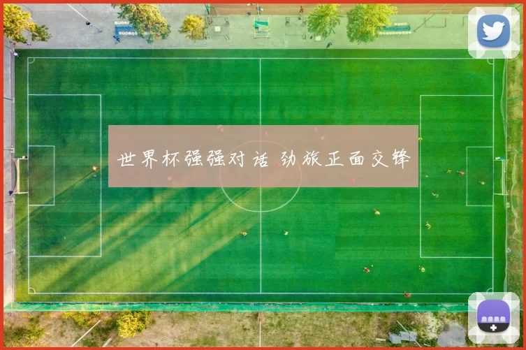 世界杯强强对话 劲旅正面交锋