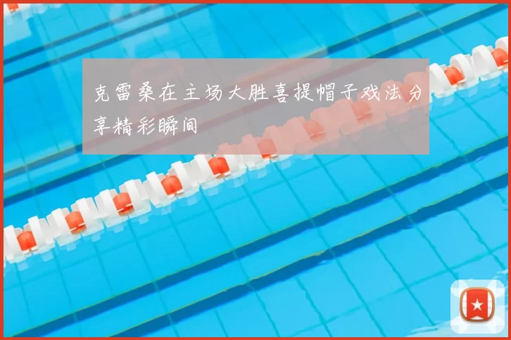 克雷桑在主场大胜喜提帽子戏法分享精彩瞬间