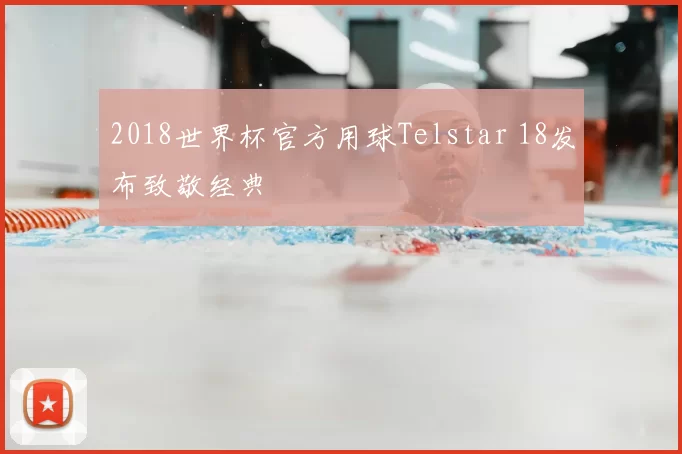 2018世界杯官方用球Telstar 18发布致敬经典