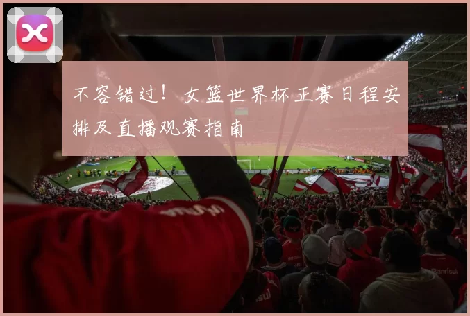 不容错过!女篮世界杯正赛日程安排及直播观赛指南