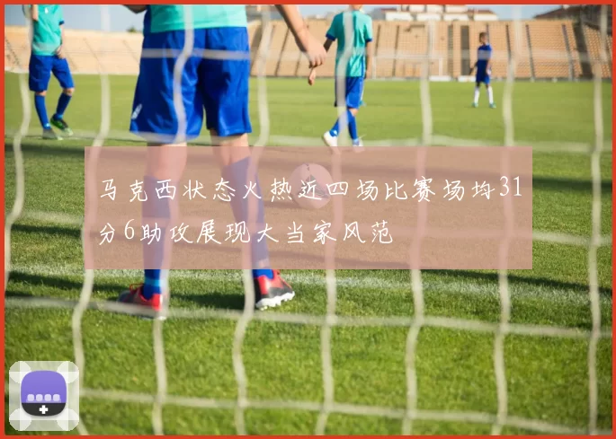 马克西状态火热近四场比赛场均31分6助攻展现大当家风范