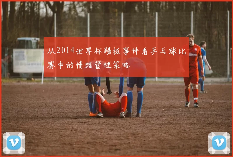 从2014世界杯踢板事件看乒乓球比赛中的情绪管理策略
