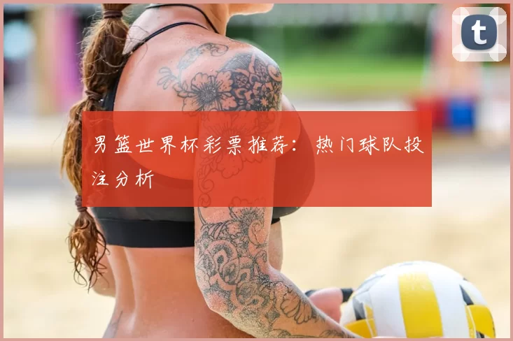 男篮世界杯彩票推荐:热门球队投注分析