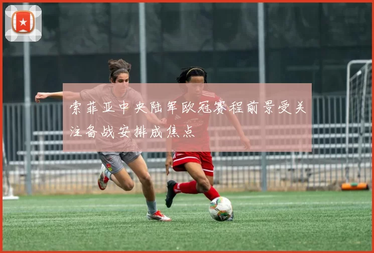 索菲亚中央陆军欧冠赛程前景受关注备战安排成焦点
