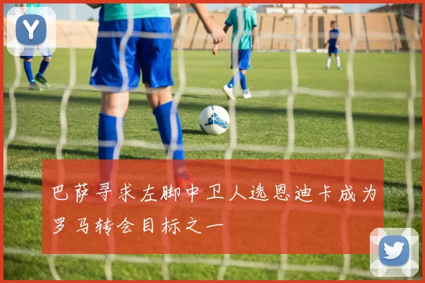 巴萨寻求左脚中卫人选恩迪卡成为罗马转会目标之一