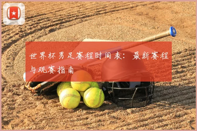 世界杯男足赛程时间表：最新赛程与观赛指南