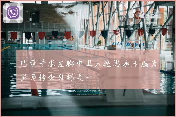 巴萨寻求左脚中卫人选恩迪卡成为罗马转会目标之一