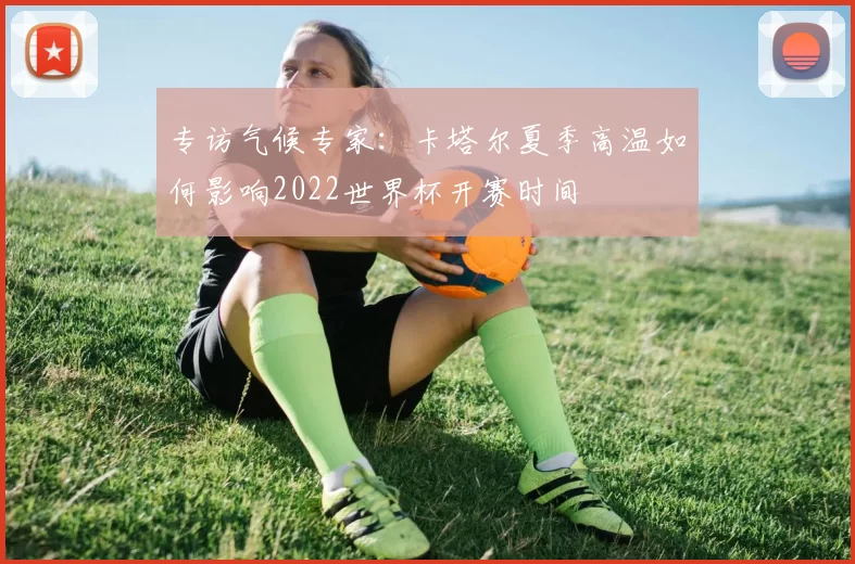专访气候专家:卡塔尔夏季高温如何影响2022世界杯开赛时间