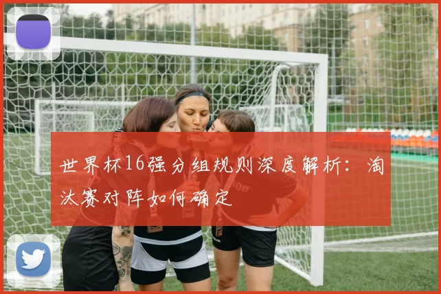 世界杯16强分组规则深度解析:淘汰赛对阵如何确定