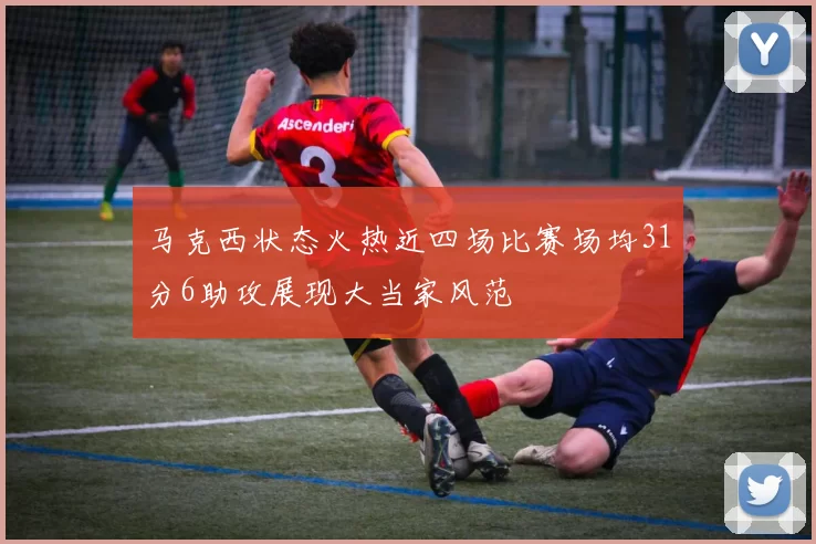 马克西状态火热近四场比赛场均31分6助攻展现大当家风范